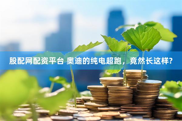 股配网配资平台 奥迪的纯电超跑,竟然长这样?