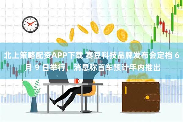北上策略配资APP下载 赛豆科技品牌发布会定档 6 月 9 日举行，消息称首车预计年内推出