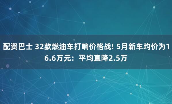 配资巴士 32款燃油车打响价格战! 5月新车均价为16.6万元:平均直降2.5万