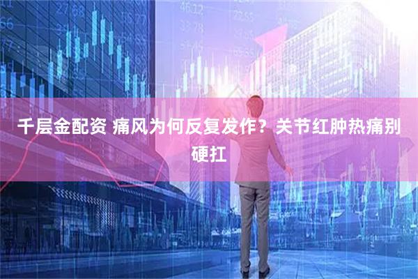 千层金配资 痛风为何反复发作?关节红肿热痛别硬扛