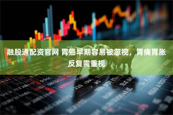 融股通配资官网 胃癌早期容易被忽视，胃痛胃胀反复需重视