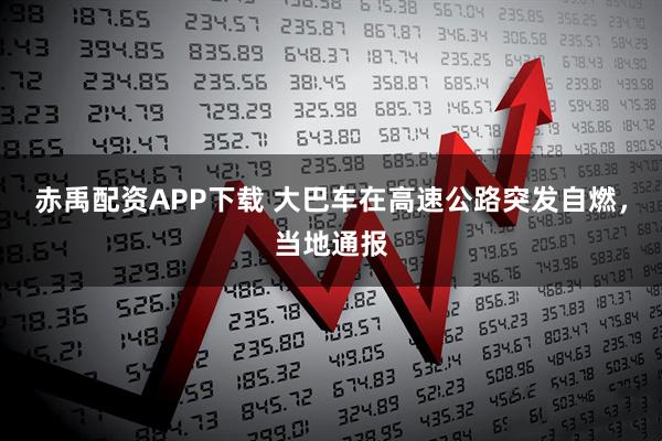 赤禹配资APP下载 大巴车在高速公路突发自燃，当地通报