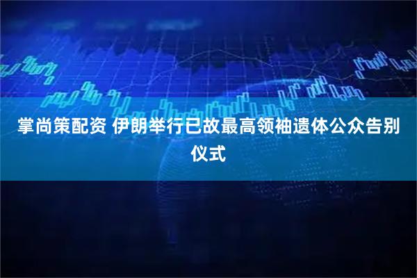 掌尚策配资 伊朗举行已故最高领袖遗体公众告别仪式