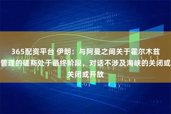 365配资平台 伊朗：与阿曼之间关于霍尔木兹海峡管理的磋商处于最终阶段，对话不涉及海峡的关闭或开放