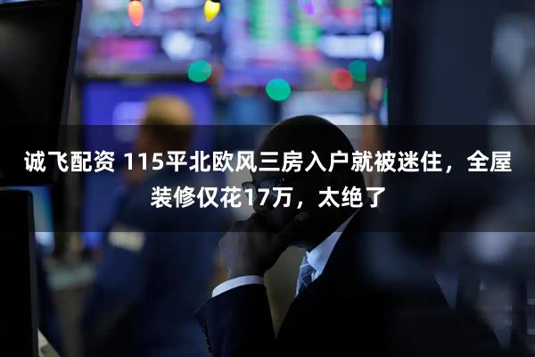 诚飞配资 115平北欧风三房入户就被迷住，全屋装修仅花17万，太绝了