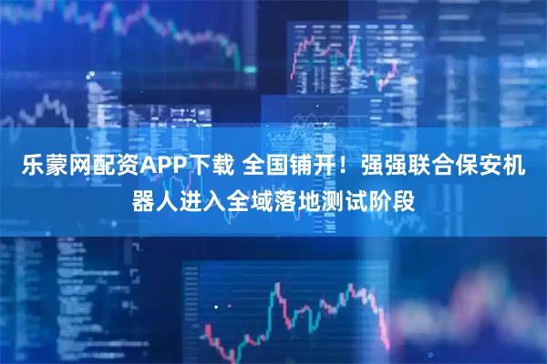 乐蒙网配资APP下载 全国铺开!强强联合保安机器人进入全域落地测试阶段