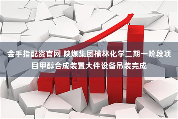 金手指配资官网 陕煤集团榆林化学二期一阶段项目甲醇合成装置大件设备吊装完成