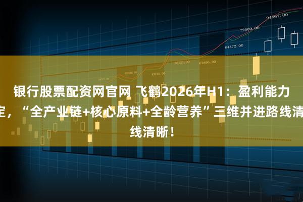 银行股票配资网官网 飞鹤2026年H1：盈利能力稳定，“全产业链+核心原料+全龄营养”三维并进路线清晰！