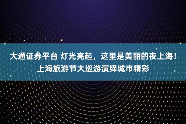 大通证券平台 灯光亮起，这里是美丽的夜上海！上海旅游节大巡游演绎城市精彩
