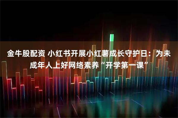 金牛股配资 小红书开展小红薯成长守护日：为未成年人上好网络素养“开学第一课”