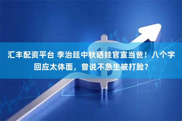 汇丰配资平台 李治廷中秋晒娃官宣当爸！八个字回应太体面，曾说不急生被打脸？
