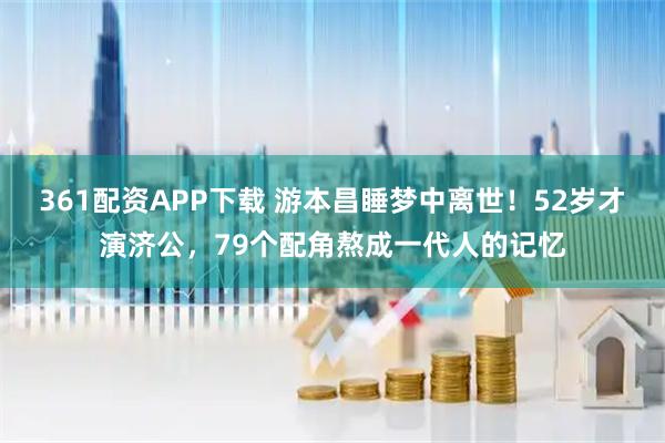 361配资APP下载 游本昌睡梦中离世！52岁才演济公，79个配角熬成一代人的记忆