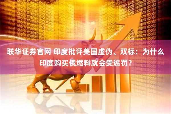 联华证券官网 印度批评美国虚伪、双标：为什么印度购买俄燃料就会受惩罚？