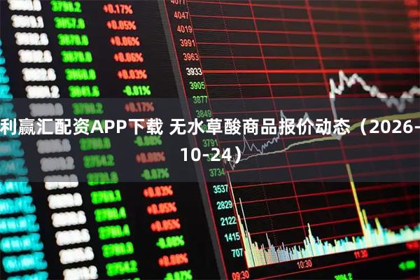 利赢汇配资APP下载 无水草酸商品报价动态（2026-10-24）