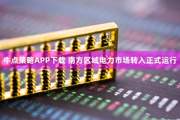牛点策略APP下载 南方区域电力市场转入正式运行